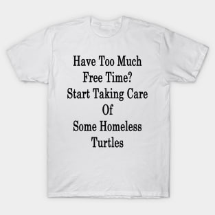 Have Too Much Free Time? Start Taking Care Of Some Homeless Turtles T-Shirt